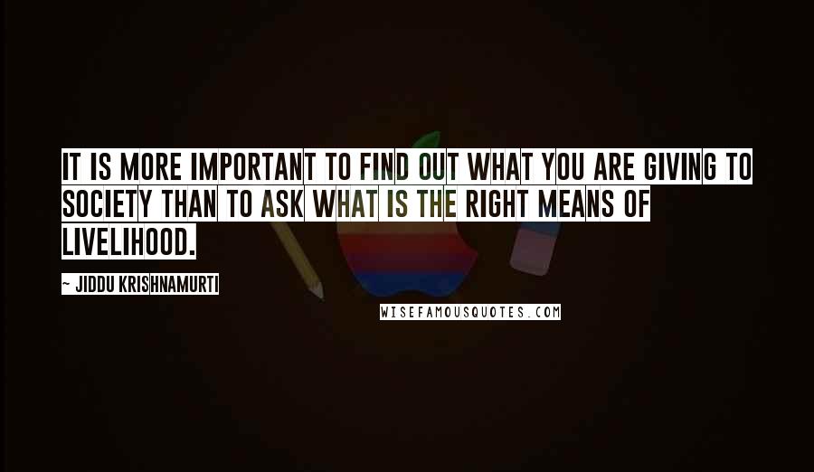 Jiddu Krishnamurti Quotes: It is more important to find out what you are giving to society than to ask what is the right means of livelihood.