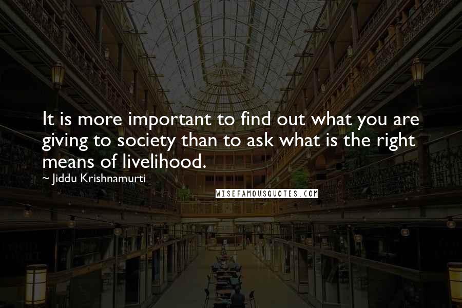 Jiddu Krishnamurti Quotes: It is more important to find out what you are giving to society than to ask what is the right means of livelihood.