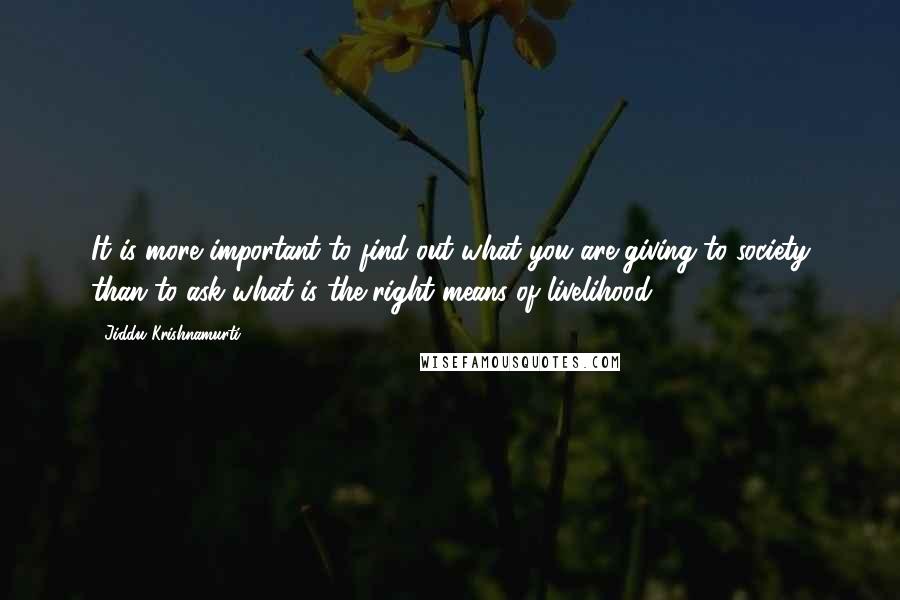 Jiddu Krishnamurti Quotes: It is more important to find out what you are giving to society than to ask what is the right means of livelihood.