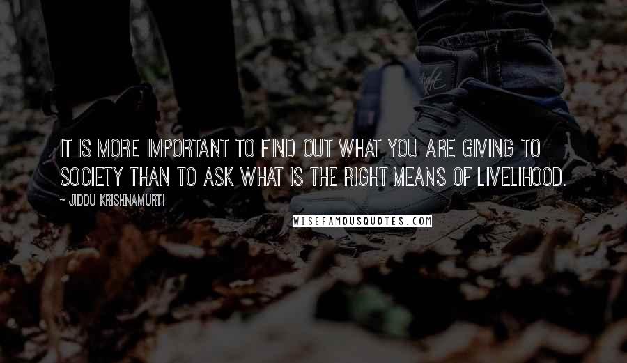 Jiddu Krishnamurti Quotes: It is more important to find out what you are giving to society than to ask what is the right means of livelihood.