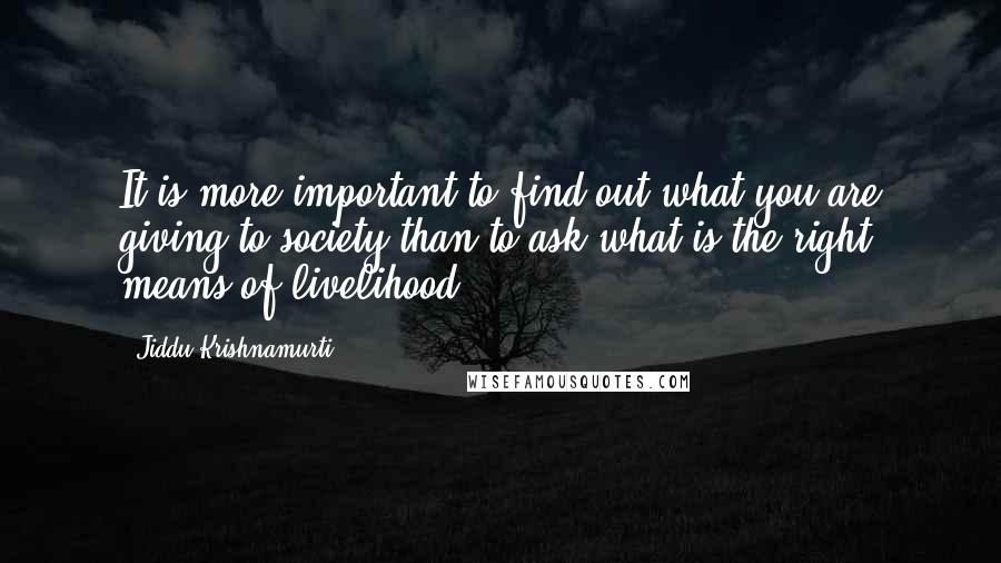 Jiddu Krishnamurti Quotes: It is more important to find out what you are giving to society than to ask what is the right means of livelihood.