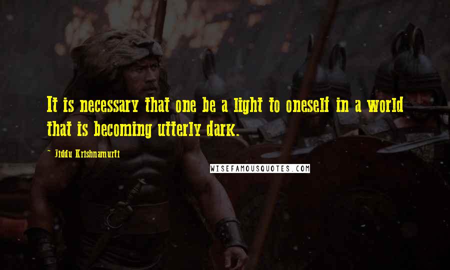 Jiddu Krishnamurti Quotes: It is necessary that one be a light to oneself in a world that is becoming utterly dark.