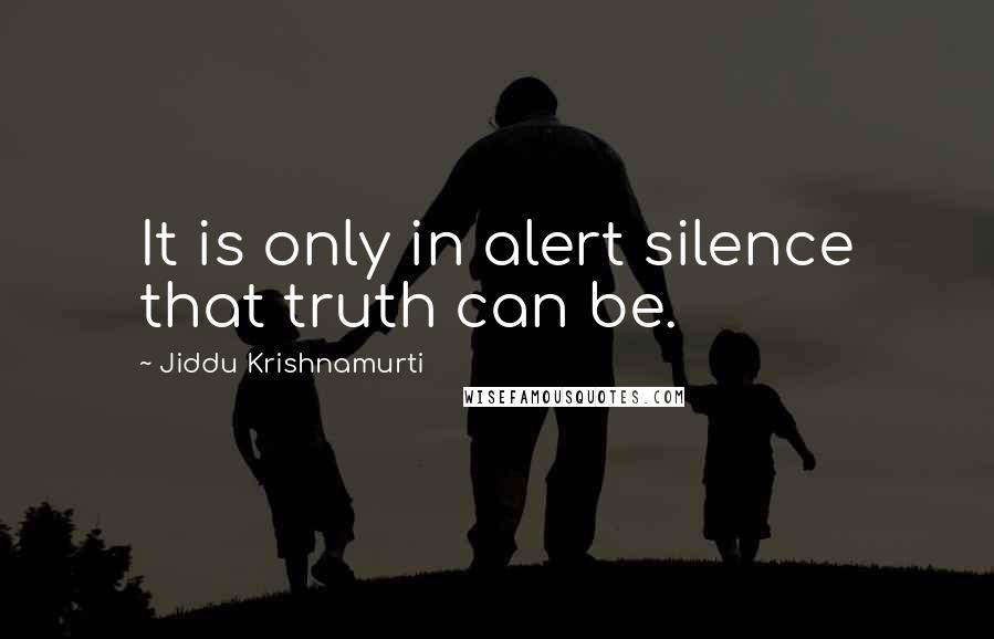 Jiddu Krishnamurti Quotes: It is only in alert silence that truth can be.