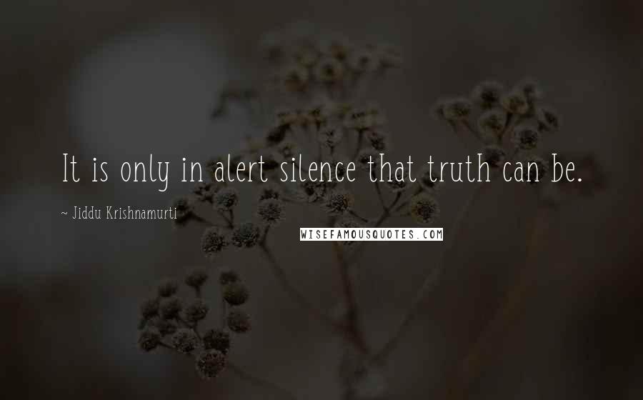 Jiddu Krishnamurti Quotes: It is only in alert silence that truth can be.