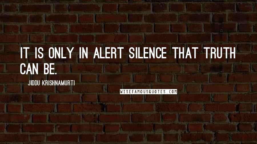 Jiddu Krishnamurti Quotes: It is only in alert silence that truth can be.