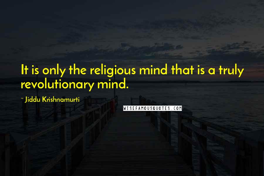 Jiddu Krishnamurti Quotes: It is only the religious mind that is a truly revolutionary mind.