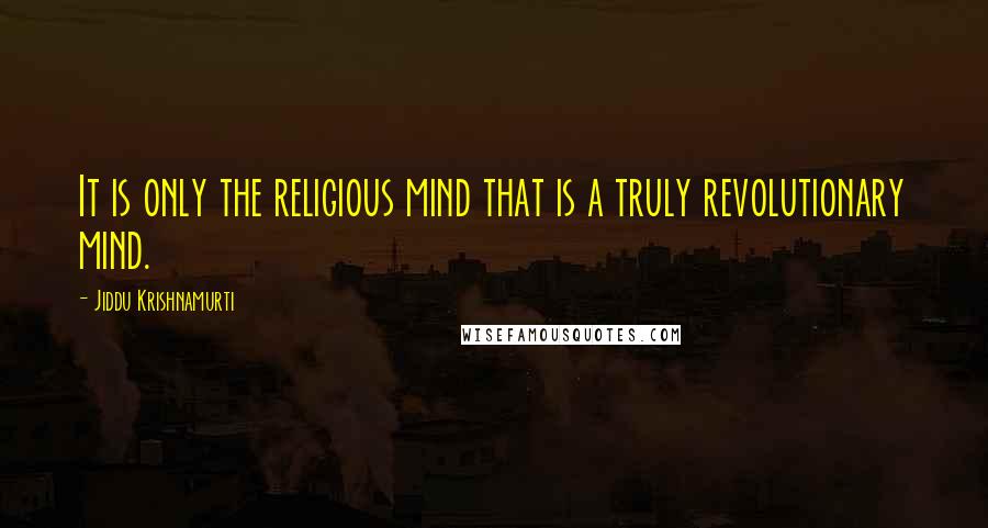 Jiddu Krishnamurti Quotes: It is only the religious mind that is a truly revolutionary mind.