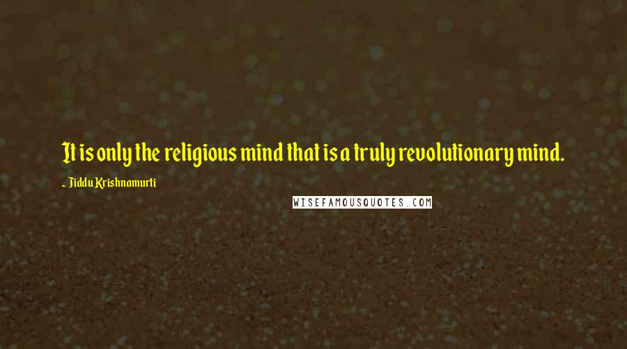 Jiddu Krishnamurti Quotes: It is only the religious mind that is a truly revolutionary mind.