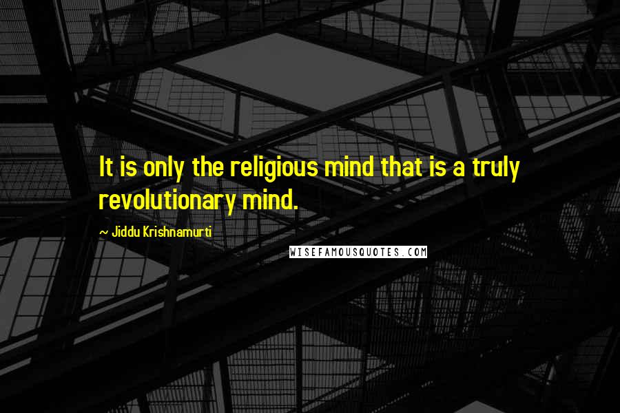 Jiddu Krishnamurti Quotes: It is only the religious mind that is a truly revolutionary mind.