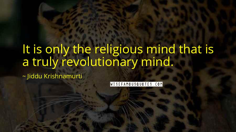 Jiddu Krishnamurti Quotes: It is only the religious mind that is a truly revolutionary mind.