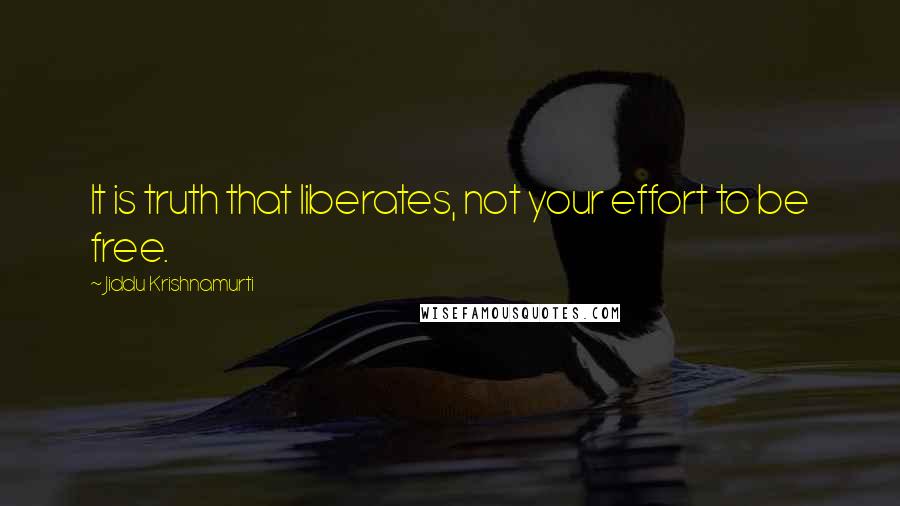 Jiddu Krishnamurti Quotes: It is truth that liberates, not your effort to be free.