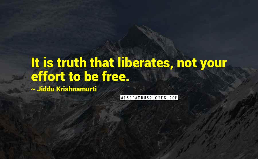 Jiddu Krishnamurti Quotes: It is truth that liberates, not your effort to be free.