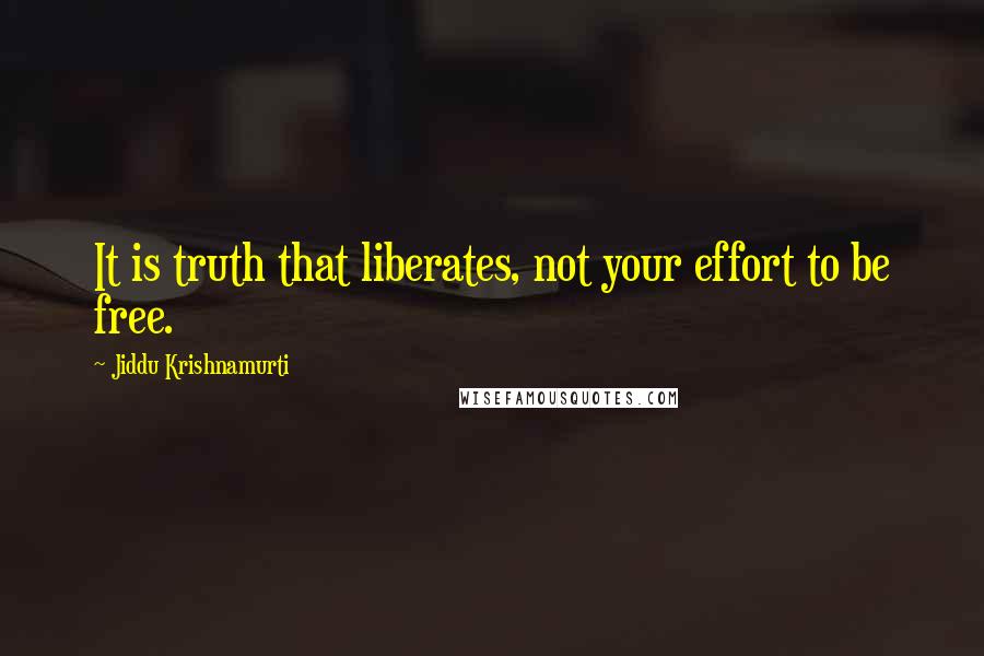 Jiddu Krishnamurti Quotes: It is truth that liberates, not your effort to be free.