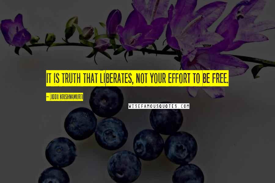 Jiddu Krishnamurti Quotes: It is truth that liberates, not your effort to be free.