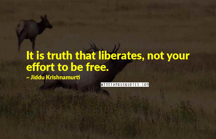 Jiddu Krishnamurti Quotes: It is truth that liberates, not your effort to be free.