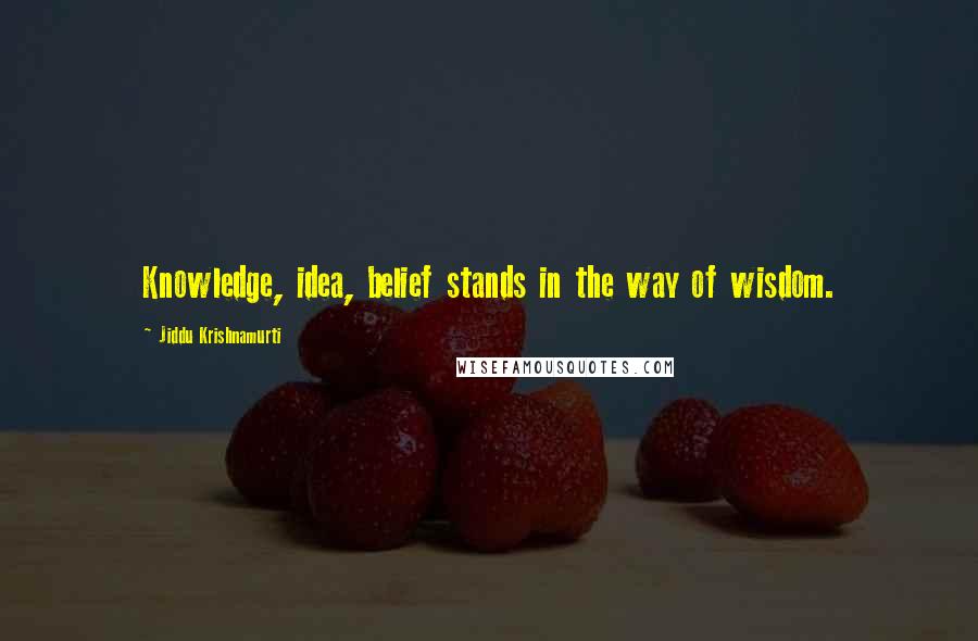 Jiddu Krishnamurti Quotes: Knowledge, idea, belief stands in the way of wisdom.