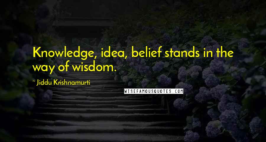 Jiddu Krishnamurti Quotes: Knowledge, idea, belief stands in the way of wisdom.