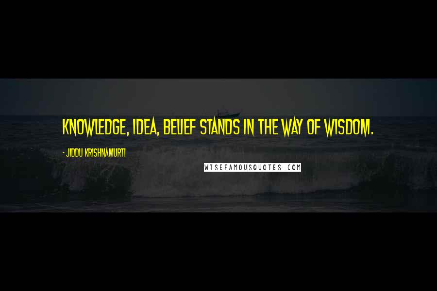 Jiddu Krishnamurti Quotes: Knowledge, idea, belief stands in the way of wisdom.