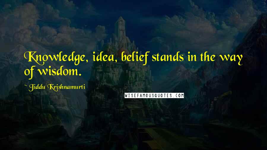 Jiddu Krishnamurti Quotes: Knowledge, idea, belief stands in the way of wisdom.