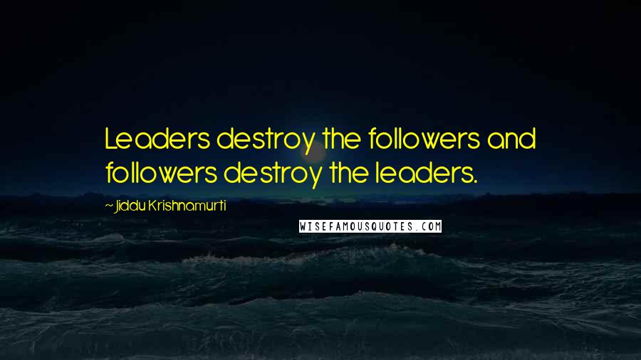 Jiddu Krishnamurti Quotes: Leaders destroy the followers and followers destroy the leaders.