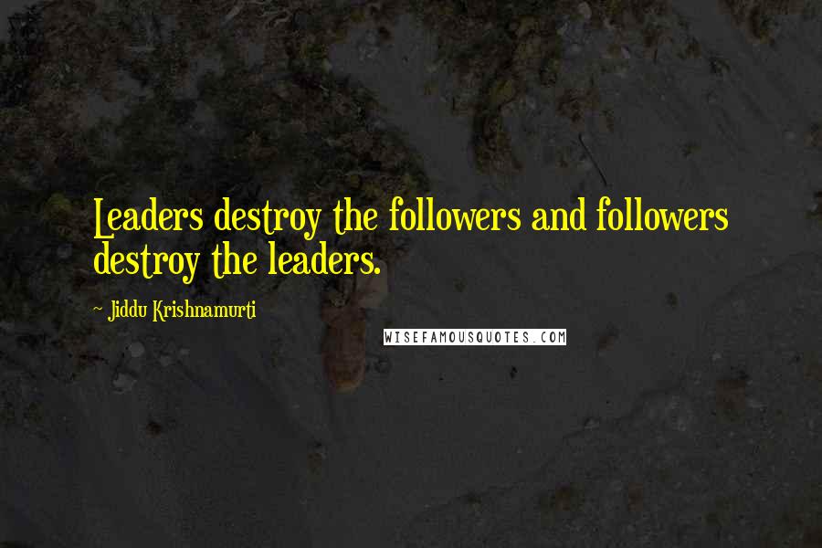 Jiddu Krishnamurti Quotes: Leaders destroy the followers and followers destroy the leaders.