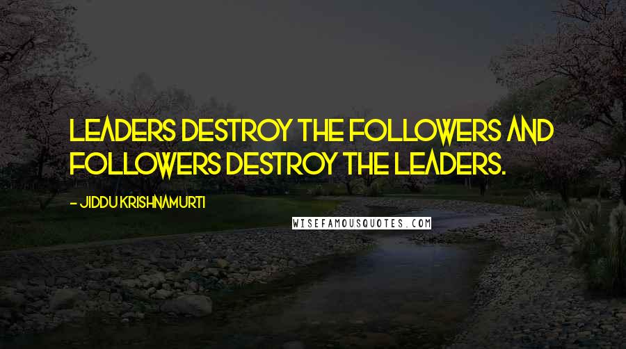 Jiddu Krishnamurti Quotes: Leaders destroy the followers and followers destroy the leaders.