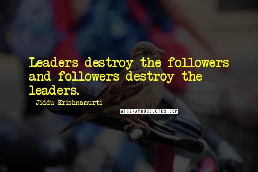 Jiddu Krishnamurti Quotes: Leaders destroy the followers and followers destroy the leaders.