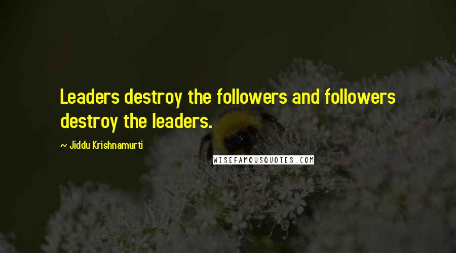 Jiddu Krishnamurti Quotes: Leaders destroy the followers and followers destroy the leaders.