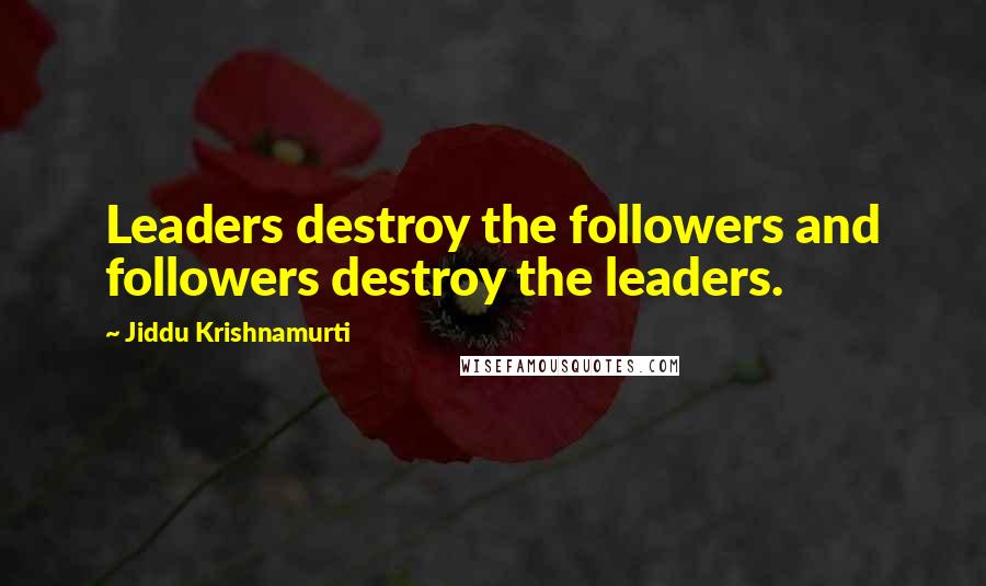 Jiddu Krishnamurti Quotes: Leaders destroy the followers and followers destroy the leaders.
