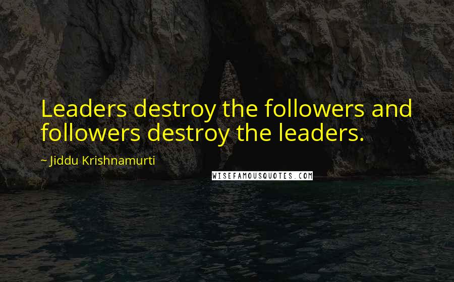 Jiddu Krishnamurti Quotes: Leaders destroy the followers and followers destroy the leaders.