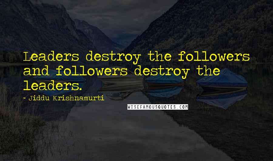 Jiddu Krishnamurti Quotes: Leaders destroy the followers and followers destroy the leaders.