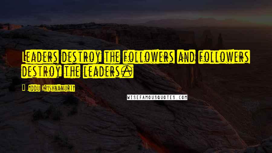 Jiddu Krishnamurti Quotes: Leaders destroy the followers and followers destroy the leaders.