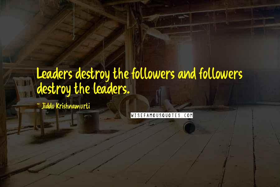 Jiddu Krishnamurti Quotes: Leaders destroy the followers and followers destroy the leaders.