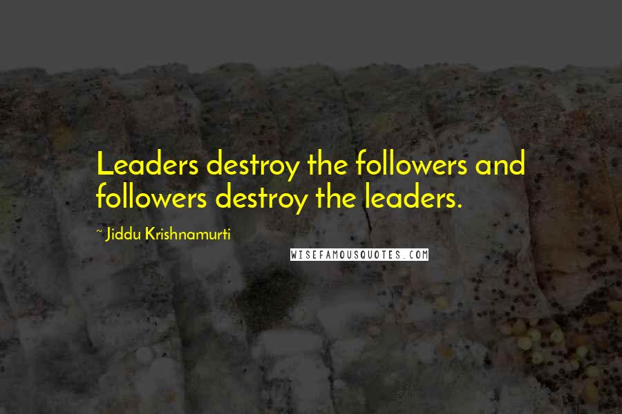 Jiddu Krishnamurti Quotes: Leaders destroy the followers and followers destroy the leaders.
