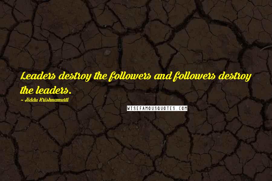 Jiddu Krishnamurti Quotes: Leaders destroy the followers and followers destroy the leaders.