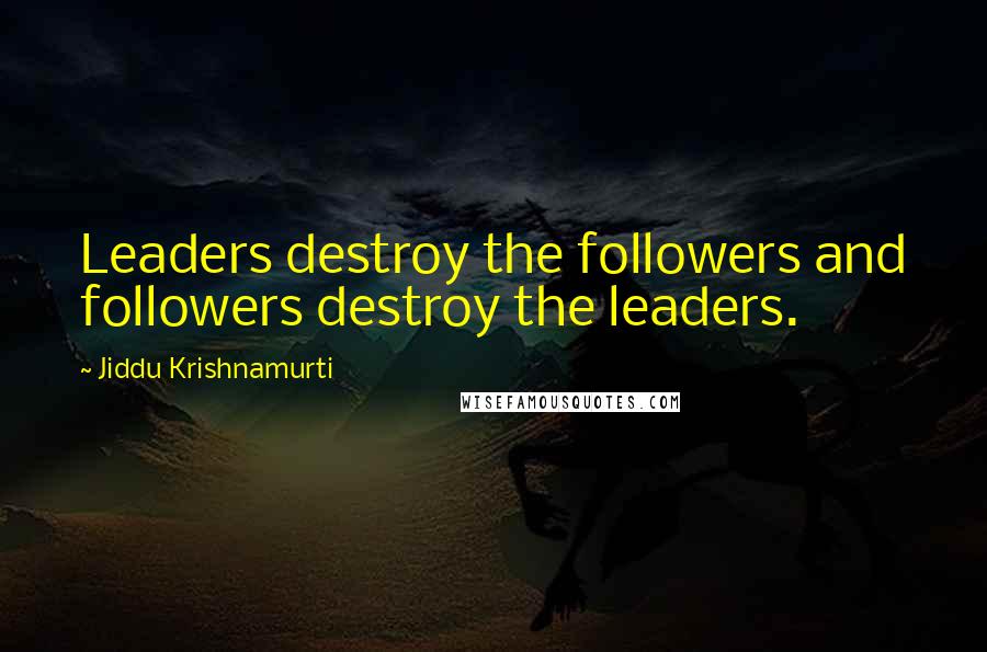 Jiddu Krishnamurti Quotes: Leaders destroy the followers and followers destroy the leaders.