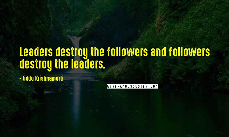 Jiddu Krishnamurti Quotes: Leaders destroy the followers and followers destroy the leaders.