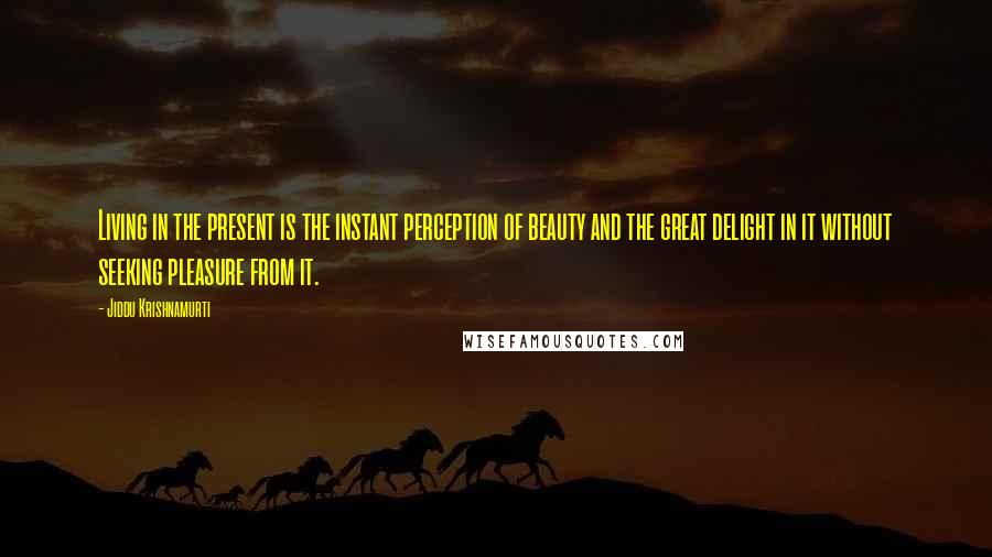 Jiddu Krishnamurti Quotes: Living in the present is the instant perception of beauty and the great delight in it without seeking pleasure from it.