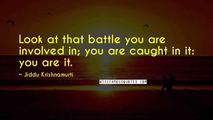 Jiddu Krishnamurti Quotes: Look at that battle you are involved in; you are caught in it: you are it.