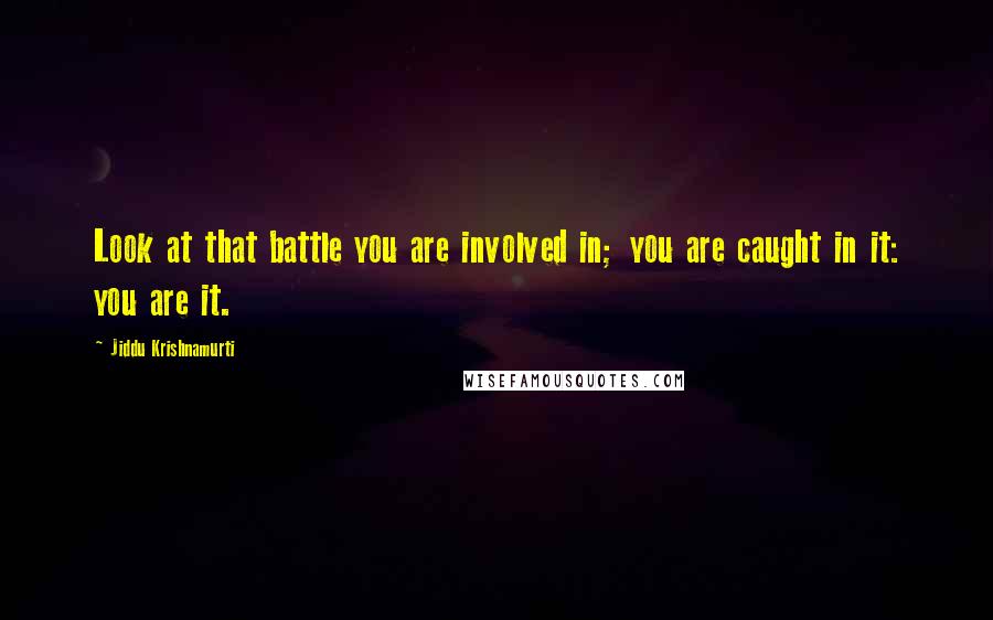 Jiddu Krishnamurti Quotes: Look at that battle you are involved in; you are caught in it: you are it.