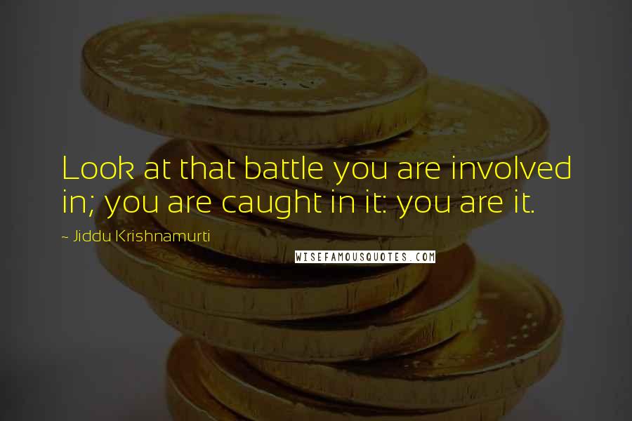 Jiddu Krishnamurti Quotes: Look at that battle you are involved in; you are caught in it: you are it.