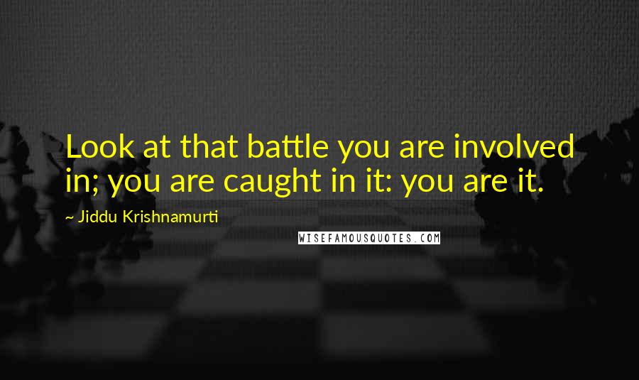 Jiddu Krishnamurti Quotes: Look at that battle you are involved in; you are caught in it: you are it.