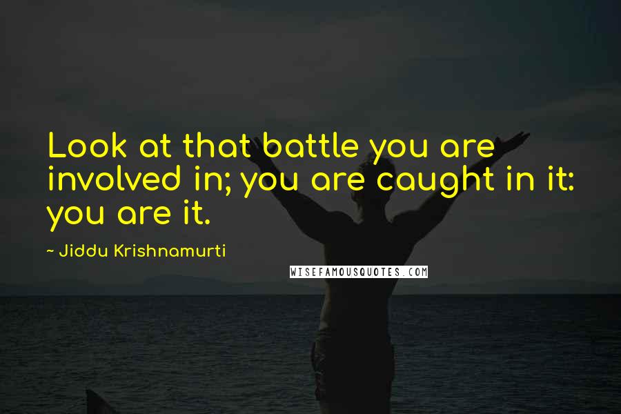 Jiddu Krishnamurti Quotes: Look at that battle you are involved in; you are caught in it: you are it.