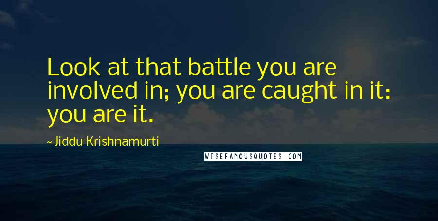 Jiddu Krishnamurti Quotes: Look at that battle you are involved in; you are caught in it: you are it.