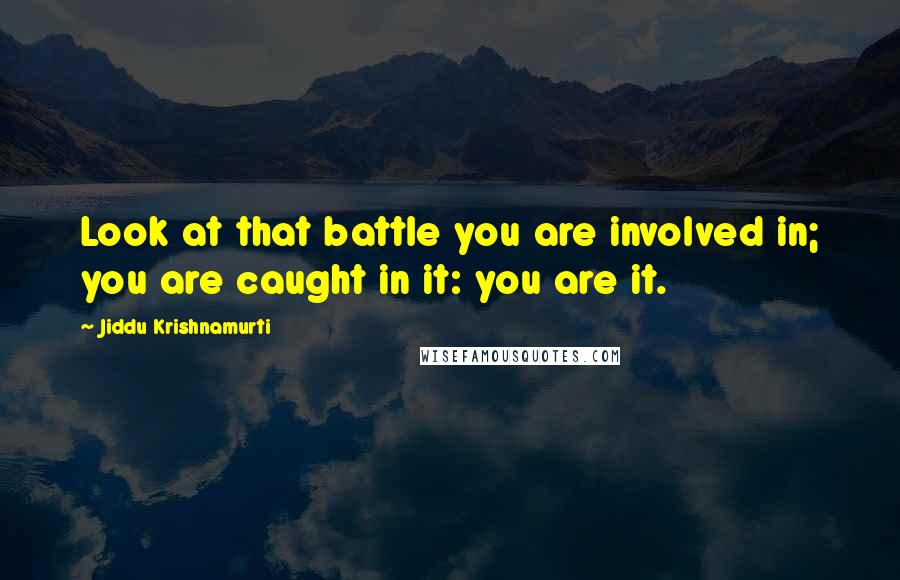 Jiddu Krishnamurti Quotes: Look at that battle you are involved in; you are caught in it: you are it.