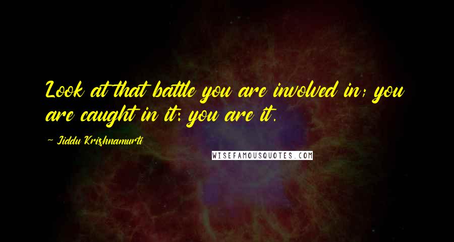 Jiddu Krishnamurti Quotes: Look at that battle you are involved in; you are caught in it: you are it.