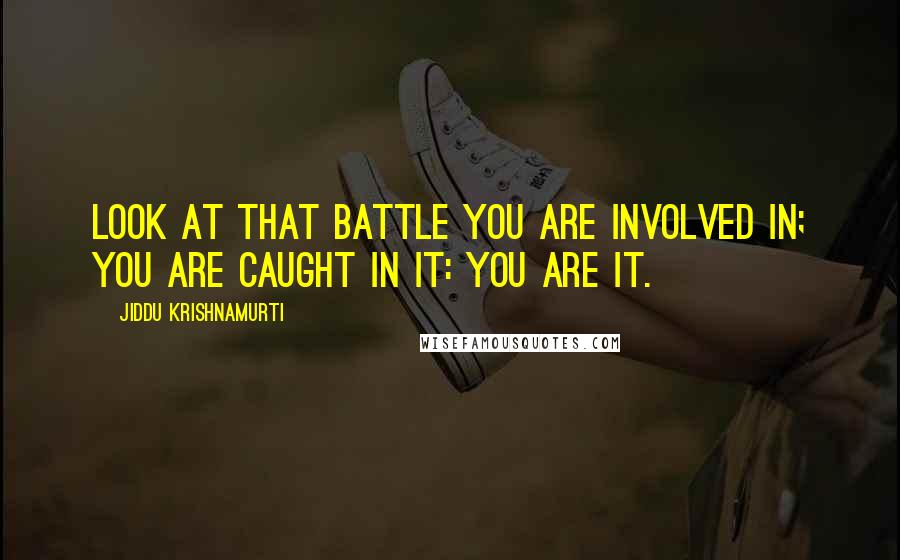 Jiddu Krishnamurti Quotes: Look at that battle you are involved in; you are caught in it: you are it.
