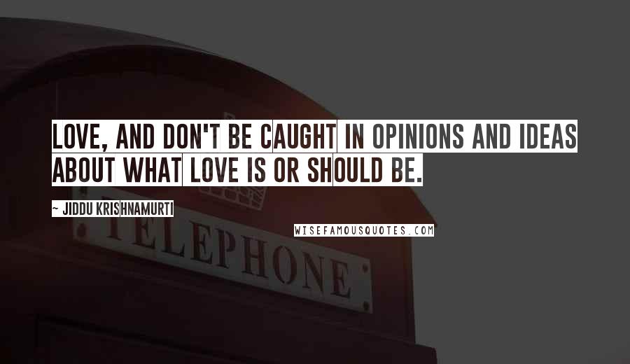 Jiddu Krishnamurti Quotes: Love, and don't be caught in opinions and ideas about what love is or should be.