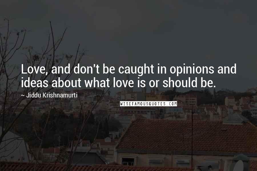 Jiddu Krishnamurti Quotes: Love, and don't be caught in opinions and ideas about what love is or should be.