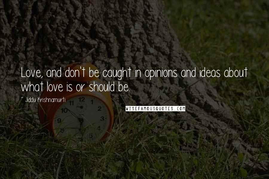 Jiddu Krishnamurti Quotes: Love, and don't be caught in opinions and ideas about what love is or should be.